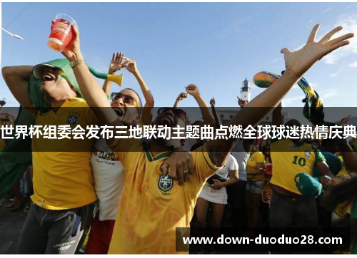 世界杯组委会发布三地联动主题曲点燃全球球迷热情庆典 世界杯组委会发布三地联动主题曲点燃全球球迷热情庆典
