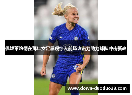 佩妮莱哈德在拜仁女足展现惊人前场攻击力助力球队冲击新高