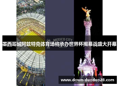 墨西哥城阿兹特克体育场将承办世界杯揭幕战盛大开幕 墨西哥城阿兹特克体育场将承办世界杯揭幕战盛大开幕