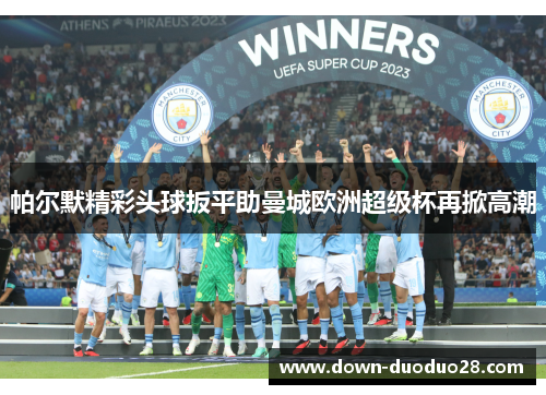 帕尔默精彩头球扳平助曼城欧洲超级杯再掀高潮