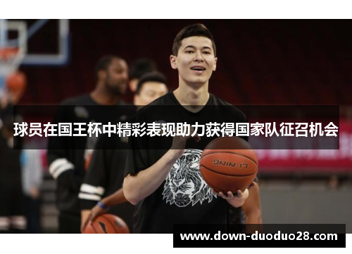 球员在国王杯中精彩表现助力获得国家队征召机会 球员在国王杯中精彩表现助力获得国家队征召机会