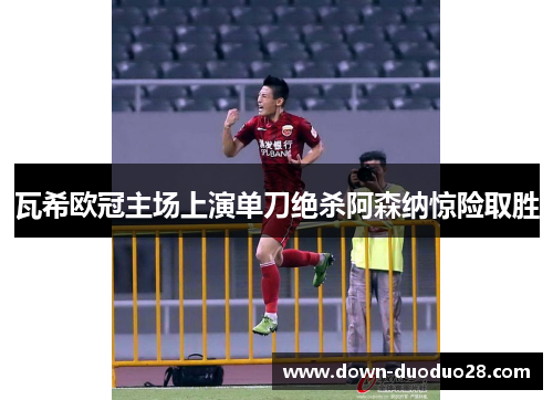 瓦希欧冠主场上演单刀绝杀阿森纳惊险取胜 瓦希欧冠主场上演单刀绝杀阿森纳惊险取胜