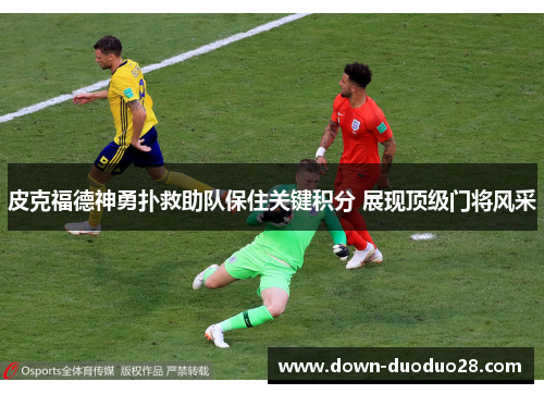 皮克福德神勇扑救助队保住关键积分 展现顶级门将风采 皮克福德神勇扑救助队保住关键积分 展现顶级门将风采