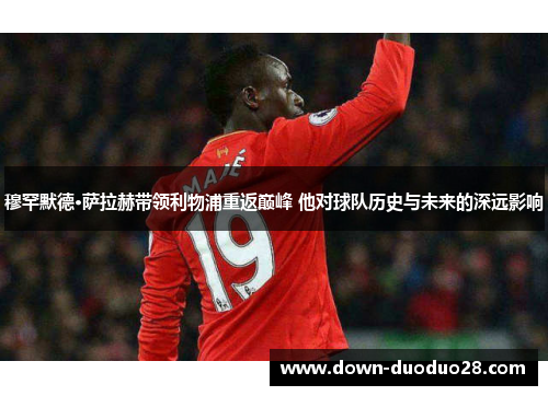 穆罕默德·萨拉赫带领利物浦重返巅峰 他对球队历史与未来的深远影响 穆罕默德·萨拉赫带领利物浦重返巅峰 他对球队历史与未来的深远影响