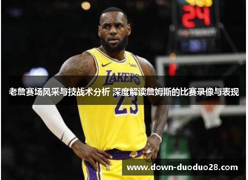 老詹赛场风采与技战术分析 深度解读詹姆斯的比赛录像与表现 老詹赛场风采与技战术分析 深度解读詹姆斯的比赛录像与表现