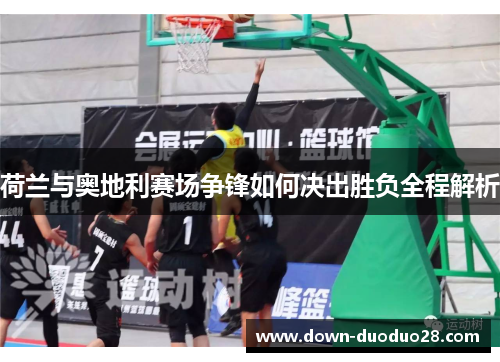 荷兰与奥地利赛场争锋如何决出胜负全程解析 荷兰与奥地利赛场争锋如何决出胜负全程解析