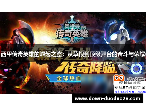 西甲传奇英雄的崛起之路:从草根到顶级舞台的奋斗与荣耀 西甲传奇英雄的崛起之路:从草根到顶级舞台的奋斗与荣耀