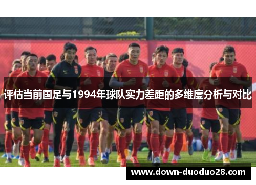 评估当前国足与1994年球队实力差距的多维度分析与对比