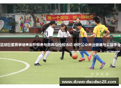 足球巨星赛季结束后积极参与慈善马拉松活动 呼吁公众关注健康与公益事业 足球巨星赛季结束后积极参与慈善马拉松活动 呼吁公众关注健康与公益事业