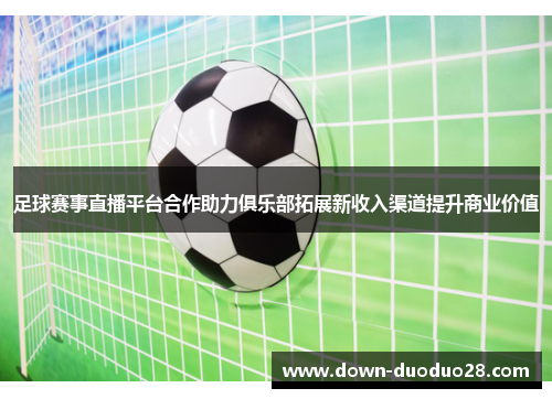 足球赛事直播平台合作助力俱乐部拓展新收入渠道提升商业价值 足球赛事直播平台合作助力俱乐部拓展新收入渠道提升商业价值