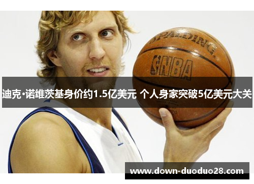 迪克·诺维茨基身价约1.5亿美元 个人身家突破5亿美元大关 迪克·诺维茨基身价约1.5亿美元 个人身家突破5亿美元大关