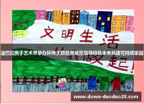 迪巴拉携手艺术界举办环保主题慈善展览倡导绿色未来共建可持续家园 迪巴拉携手艺术界举办环保主题慈善展览倡导绿色未来共建可持续家园