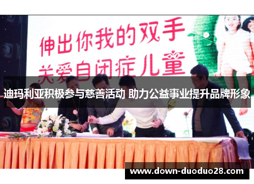 迪玛利亚积极参与慈善活动 助力公益事业提升品牌形象 迪玛利亚积极参与慈善活动 助力公益事业提升品牌形象