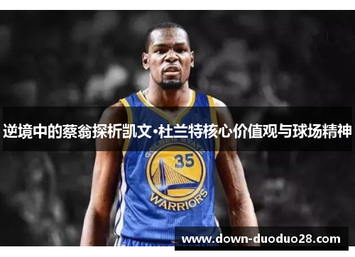 逆境中的蔡翁探析凯文·杜兰特核心价值观与球场精神 逆境中的蔡翁探析凯文·杜兰特核心价值观与球场精神