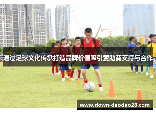 通过足球文化传承打造品牌价值吸引赞助商支持与合作 通过足球文化传承打造品牌价值吸引赞助商支持与合作