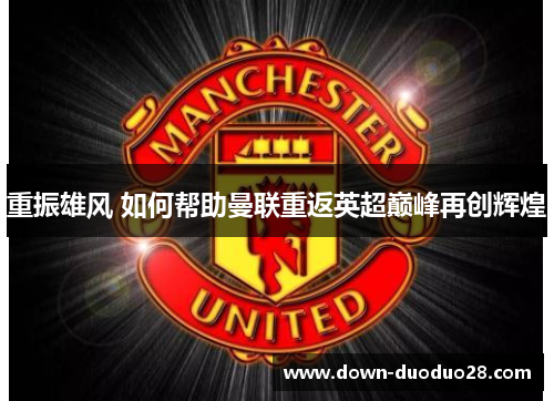 重振雄风 如何帮助曼联重返英超巅峰再创辉煌 重振雄风 如何帮助曼联重返英超巅峰再创辉煌