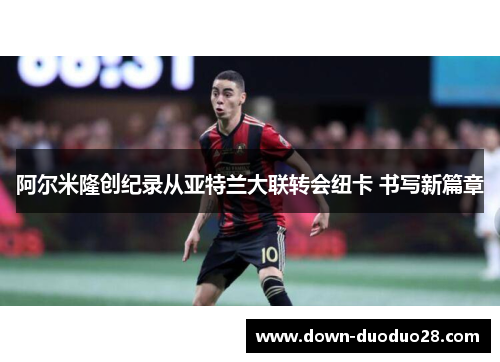 阿尔米隆创纪录从亚特兰大联转会纽卡 书写新篇章 阿尔米隆创纪录从亚特兰大联转会纽卡 书写新篇章