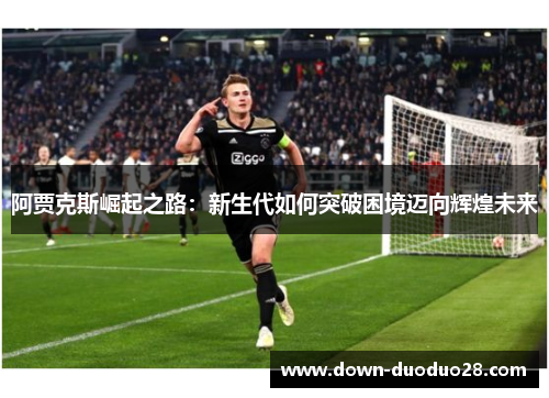 阿贾克斯崛起之路:新生代如何突破困境迈向辉煌未来 阿贾克斯崛起之路:新生代如何突破困境迈向辉煌未来