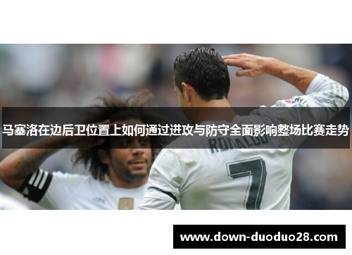 马塞洛在边后卫位置上如何通过进攻与防守全面影响整场比赛走势
