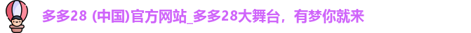 多多28 (中国)官方网站_多多28大舞台，有梦你就来